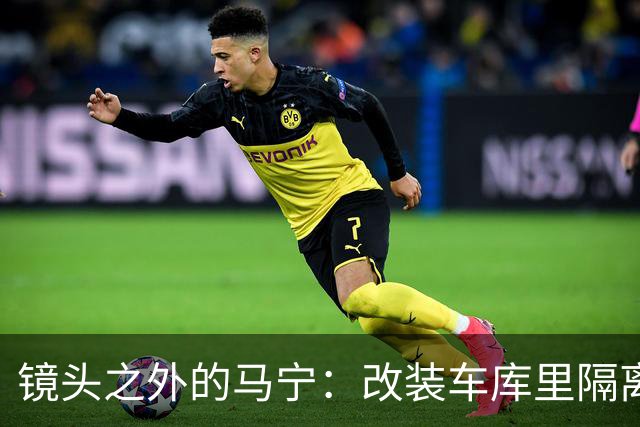 镜头之外的马宁：改装车库里隔离训练 处事谨慎寂寞坚守